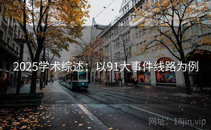 2025学术综述:以91大事件线路为例 第1张 2025学术综述:以91大事件线路为例 第1张