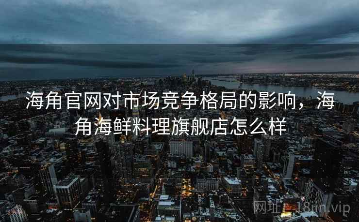 海角官网对市场竞争格局的影响,海角海鲜料理旗舰店怎么样