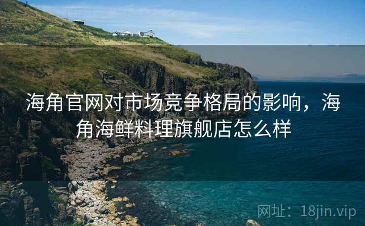 海角官网对市场竞争格局的影响,海角海鲜料理旗舰店怎么样