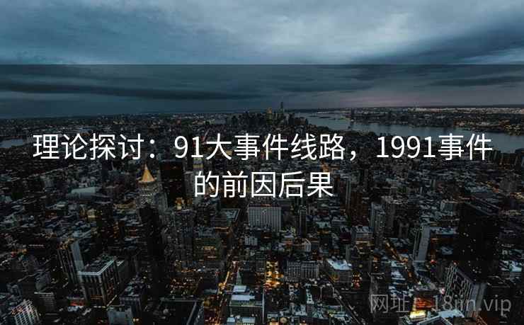 理论探讨:91大事件线路,1991事件的前因后果