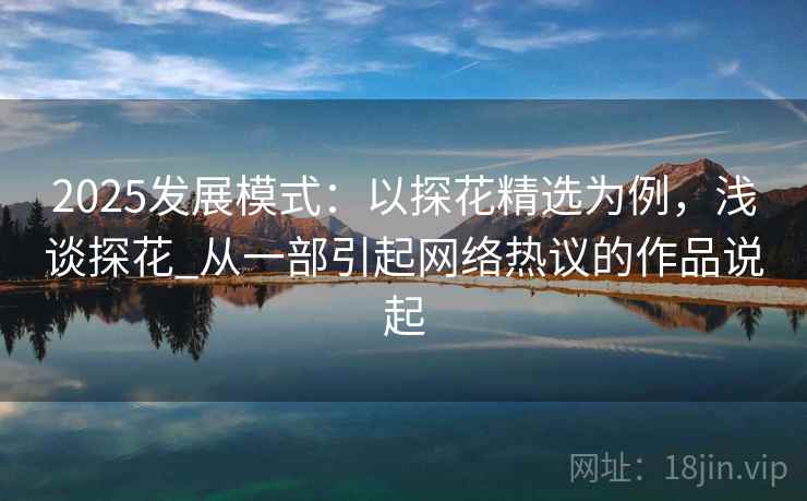 2025发展模式:以探花精选为例,浅谈探花_从一部引起网络热议的作品说起