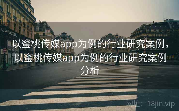 以蜜桃传媒app为例的行业研究案例,以蜜桃传媒app为例的行业研究案例分析