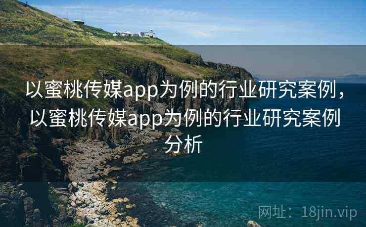 以蜜桃传媒app为例的行业研究案例,以蜜桃传媒app为例的行业研究案例分析
