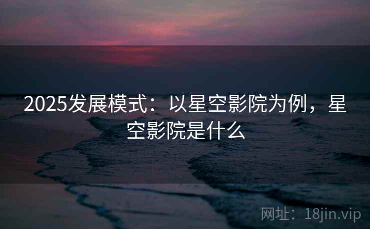 2025发展模式:以星空影院为例,星空影院是什么