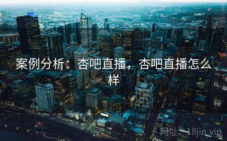 案例分析:杏吧直播,杏吧直播怎么样