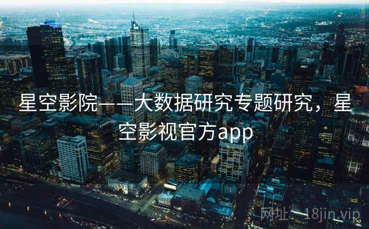 星空影院——大数据研究专题研究，星空影视官方app