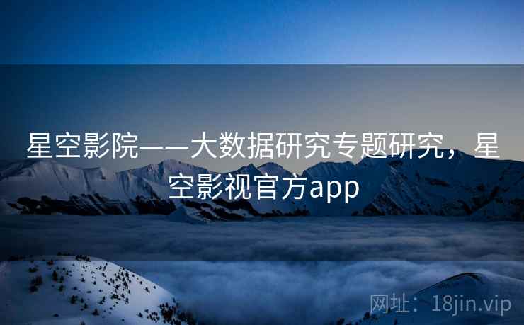 星空影院——大数据研究专题研究,星空影视官方app