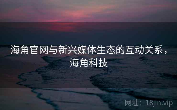 海角官网与新兴媒体生态的互动关系,海角科技
