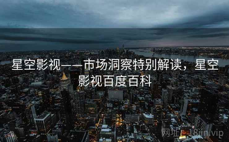 星空影视——市场洞察特别解读,星空影视百度百科