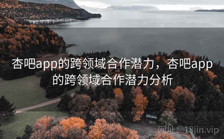 杏吧app的跨领域合作潜力,杏吧app的跨领域合作潜力分析