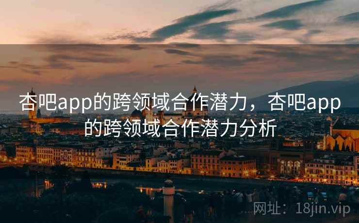 杏吧app的跨领域合作潜力,杏吧app的跨领域合作潜力分析