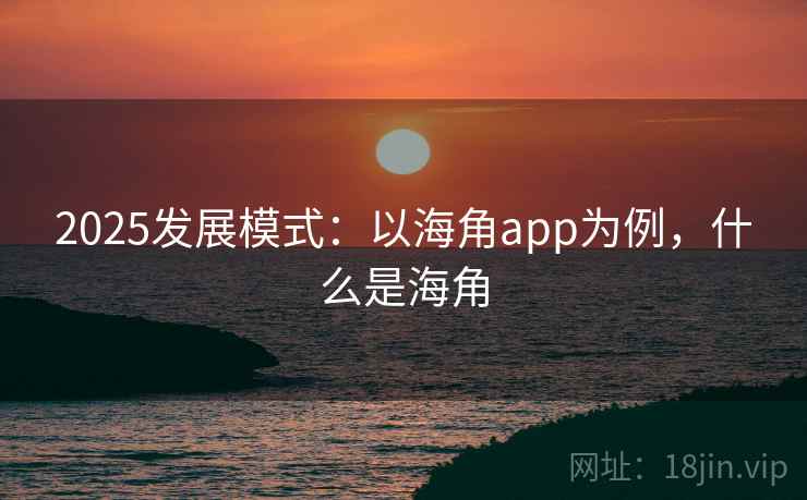 2025发展模式:以海角app为例,什么是海角