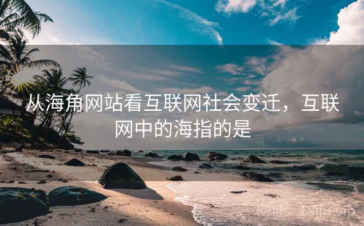 从海角网站看互联网社会变迁,互联网中的海指的是 第2张 从海角网站看互联网社会变迁,互联网中的海指的是 第2张