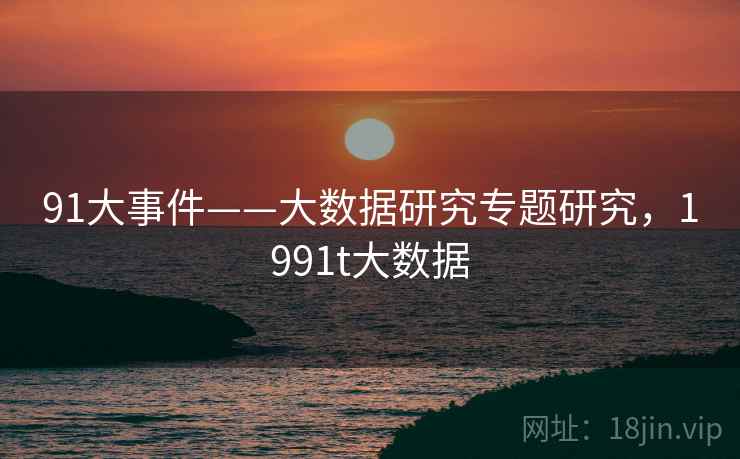 91大事件——大数据研究专题研究,1991t大数据 第2张 91大事件——大数据研究专题研究,1991t大数据 第2张