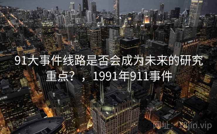 91大事件线路是否会成为未来的研究重点?,1991年911事件 第1张 91大事件线路是否会成为未来的研究重点?,1991年911事件 第1张