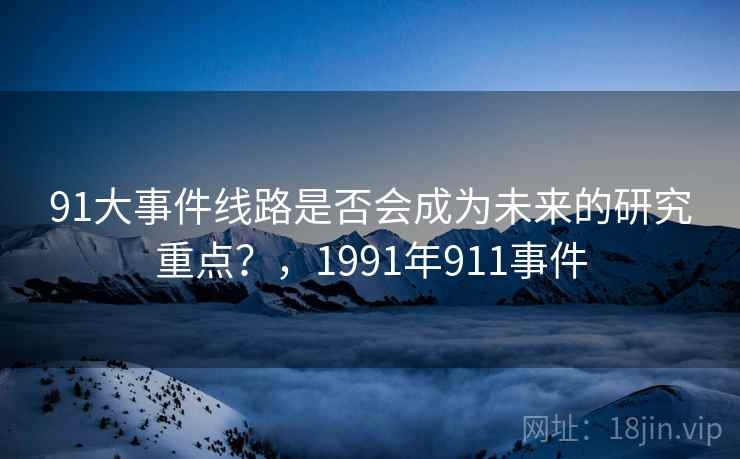 91大事件线路是否会成为未来的研究重点?,1991年911事件 第2张 91大事件线路是否会成为未来的研究重点?,1991年911事件 第2张