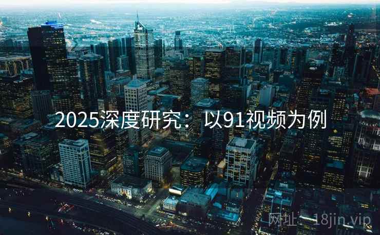 2025深度研究:以91视频为例