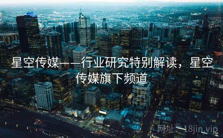 星空传媒——行业研究特别解读,星空传媒旗下频道