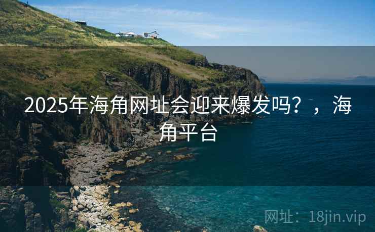 2025年海角网址会迎来爆发吗?,海角平台