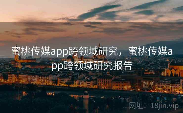 蜜桃传媒app跨领域研究,蜜桃传媒app跨领域研究报告