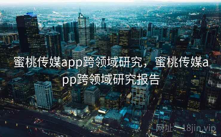 蜜桃传媒app跨领域研究,蜜桃传媒app跨领域研究报告