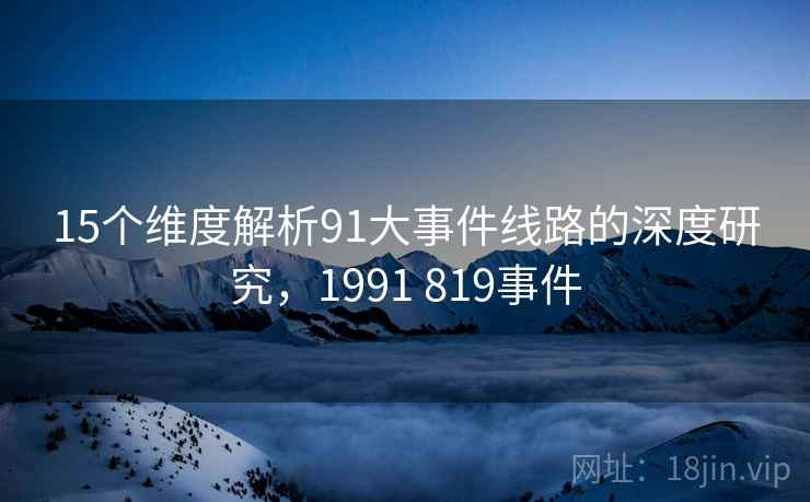 15个维度解析91大事件线路的深度研究,1991 819事件 第2张 15个维度解析91大事件线路的深度研究,1991 819事件 第2张