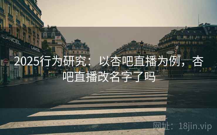 2025行为研究:以杏吧直播为例,杏吧直播改名字了吗