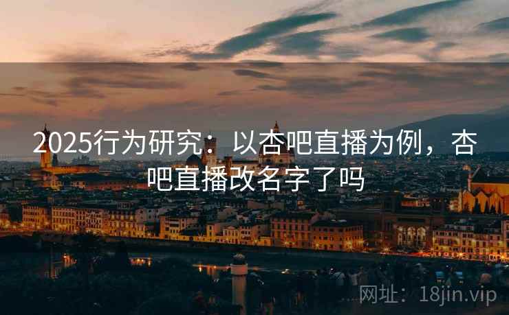 2025行为研究:以杏吧直播为例,杏吧直播改名字了吗