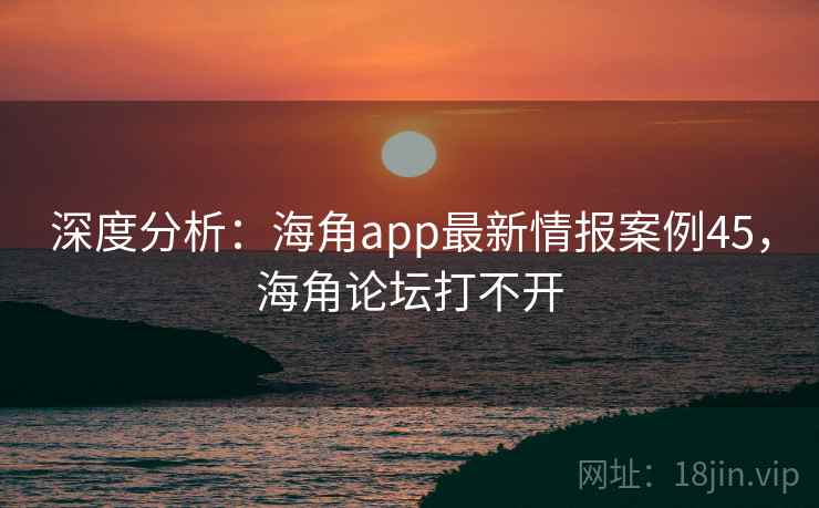 深度分析:海角app最新情报案例45,海角论坛打不开