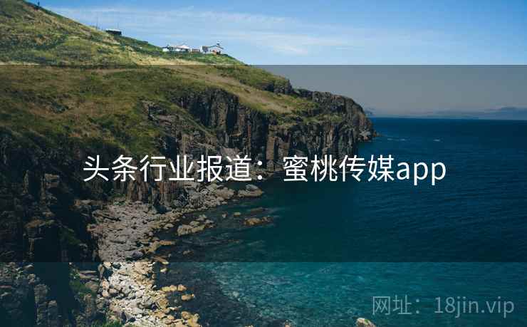 头条行业报道:蜜桃传媒app