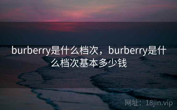 burberry是什么档次,burberry是什么档次基本多少钱