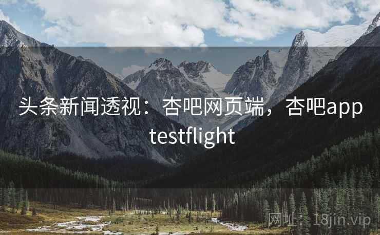 头条新闻透视:杏吧网页端,杏吧app testflight