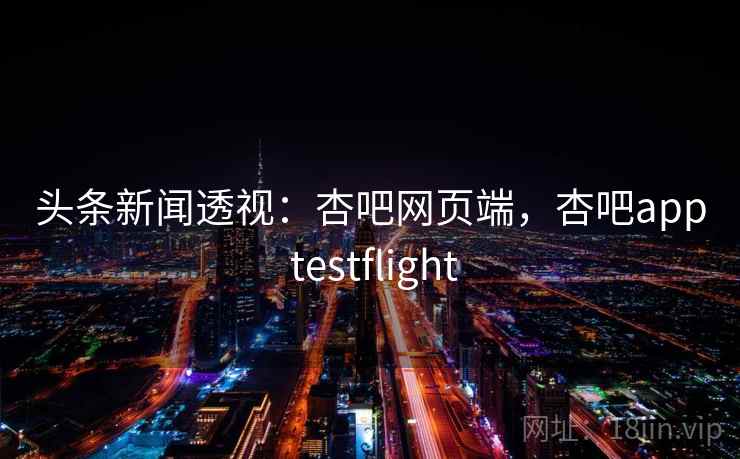 头条新闻透视:杏吧网页端,杏吧app testflight