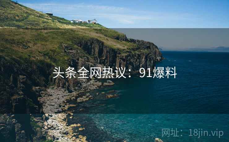 头条全网热议:91爆料