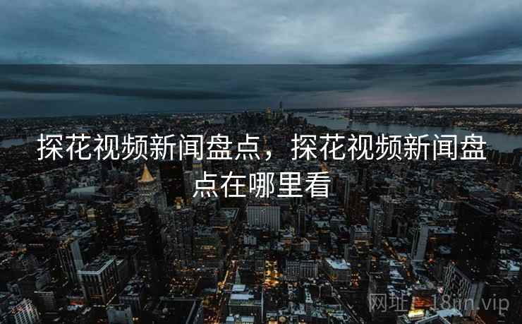 探花视频新闻盘点,探花视频新闻盘点在哪里看