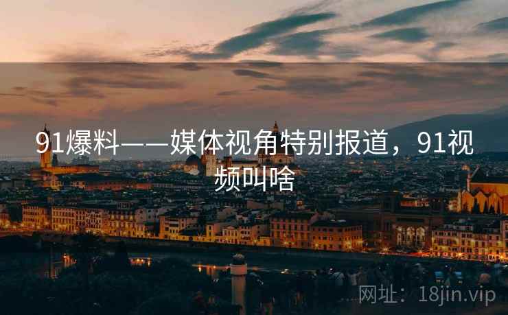 91爆料——媒体视角特别报道,91视频叫啥